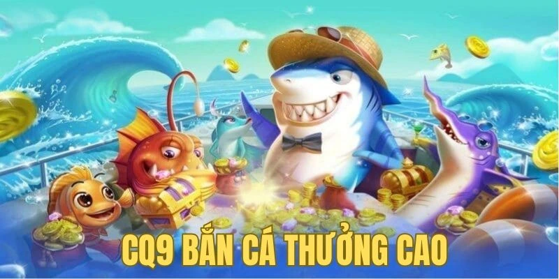 Thưởng cao và ưu đãi lớn tại CQ9 Bắn cá